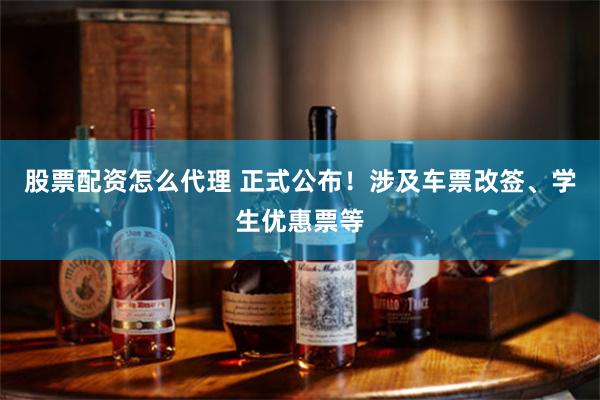 股票配资怎么代理 正式公布！涉及车票改签、学生优惠票等