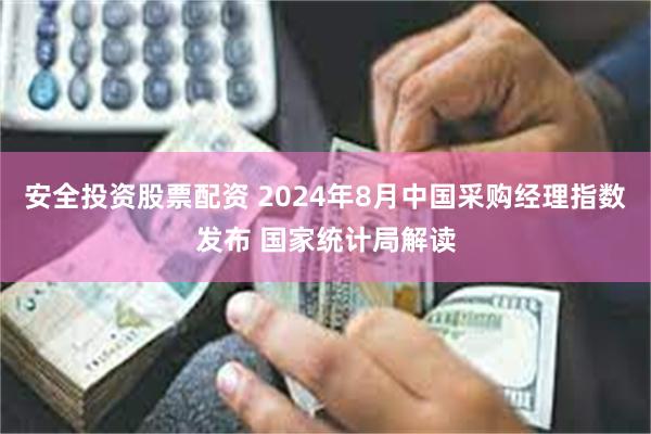 安全投资股票配资 2024年8月中国采购经理指数发布 国家统计局解读