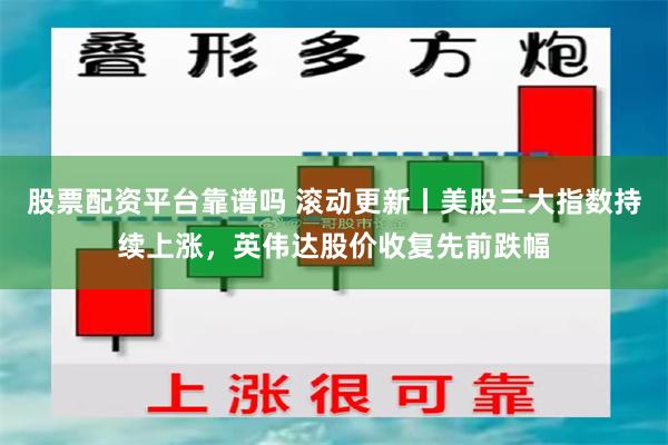 股票配资平台靠谱吗 滚动更新丨美股三大指数持续上涨，英伟达股价收复先前跌幅