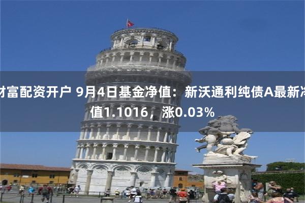 财富配资开户 9月4日基金净值：新沃通利纯债A最新净值1.1016，涨0.03%