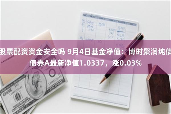 股票配资资金安全吗 9月4日基金净值：博时聚润纯债债券A最新净值1.0337，涨0.03%