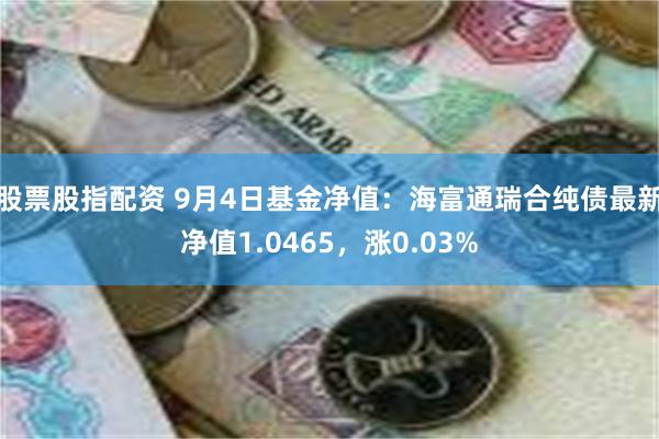 股票股指配资 9月4日基金净值：海富通瑞合纯债最新净值1.0465，涨0.03%