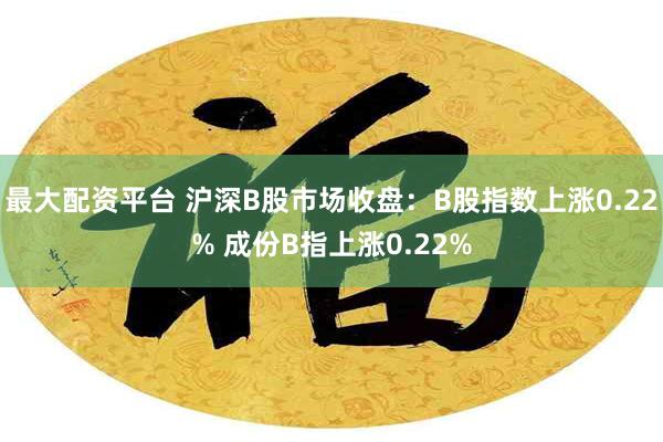 最大配资平台 沪深B股市场收盘：B股指数上涨0.22% 成份B指上涨0.22%