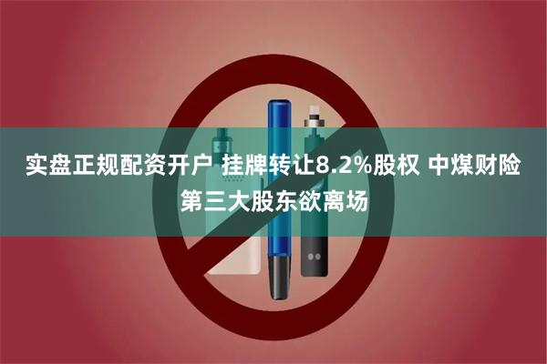 实盘正规配资开户 挂牌转让8.2%股权 中煤财险第三大股东欲离场