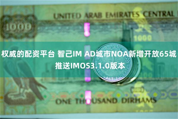 权威的配资平台 智己IM AD城市NOA新增开放65城 推送IMOS3.1.0版本