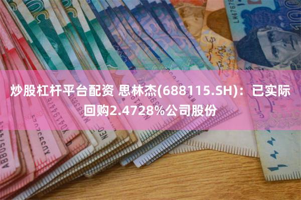 炒股杠杆平台配资 思林杰(688115.SH)：已实际回购2.4728%公司股份