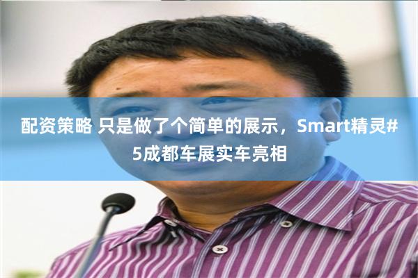 配资策略 只是做了个简单的展示，Smart精灵#5成都车展实车亮相