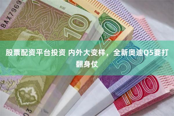 股票配资平台投资 内外大变样，全新奥迪Q5要打翻身仗