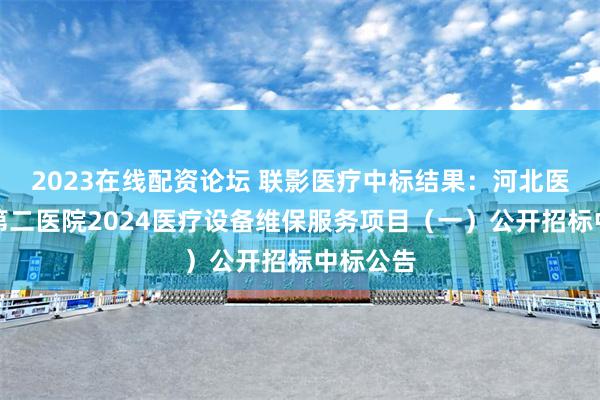 2023在线配资论坛 联影医疗中标结果：河北医科大学第二医院2024医疗设备维保服务项目（一）公开招标中标公告