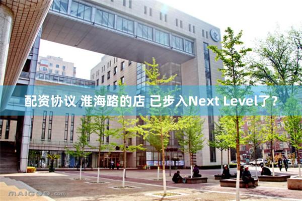 配资协议 淮海路的店 已步入Next Level了？