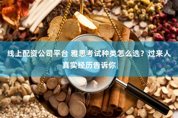 线上配资公司平台 雅思考试种类怎么选？过来人真实经历告诉你