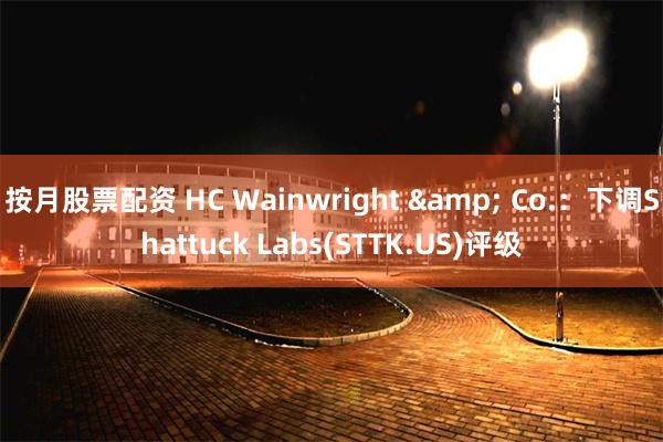 按月股票配资 HC Wainwright & Co.：下调Shattuck Labs(STTK.US)评级