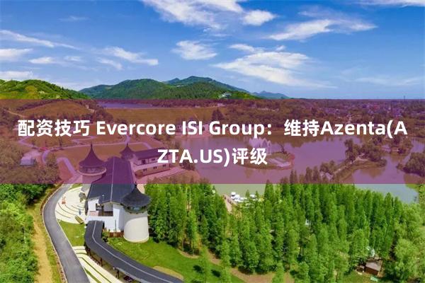 配资技巧 Evercore ISI Group：维持Azenta(AZTA.US)评级