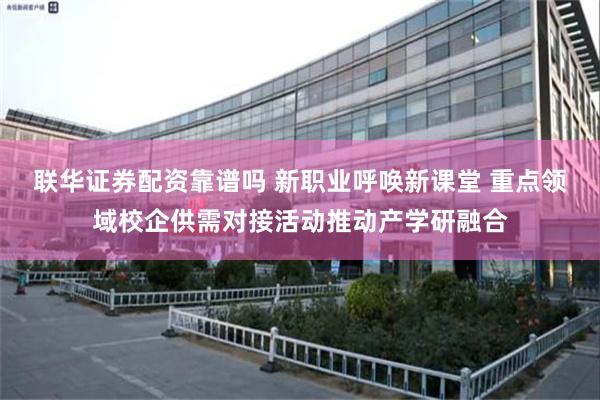 联华证券配资靠谱吗 新职业呼唤新课堂 重点领域校企供需对接活动推动产学研融合