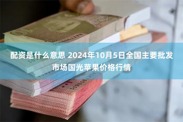 配资是什么意思 2024年10月5日全国主要批发市场国光苹果价格行情