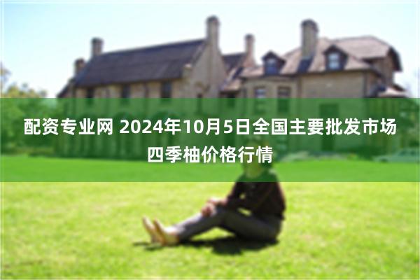 配资专业网 2024年10月5日全国主要批发市场四季柚价格行情