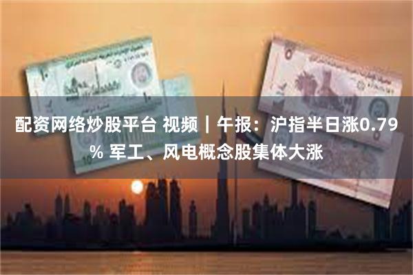 配资网络炒股平台 视频｜午报：沪指半日涨0.79% 军工、风电概念股集体大涨