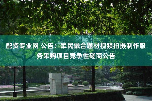 配资专业网 公告：军民融合题材视频拍摄制作服务采购项目竞争性磋商公告