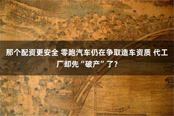 那个配资更安全 零跑汽车仍在争取造车资质 代工厂却先“破产”了？