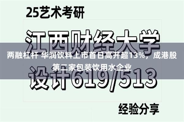 两融杠杆 华润饮料上市首日高开超13%，成港股第二家包装饮用水企业