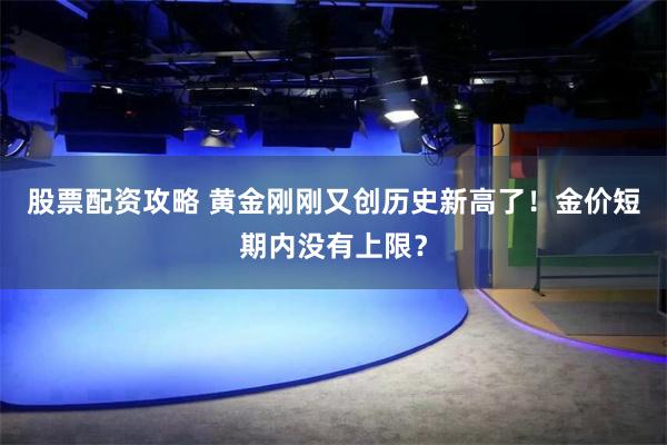 股票配资攻略 黄金刚刚又创历史新高了！金价短期内没有上限？