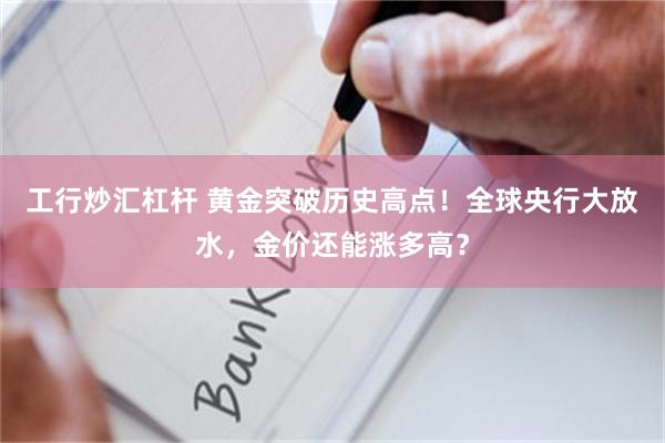 工行炒汇杠杆 黄金突破历史高点！全球央行大放水，金价还能涨多高？