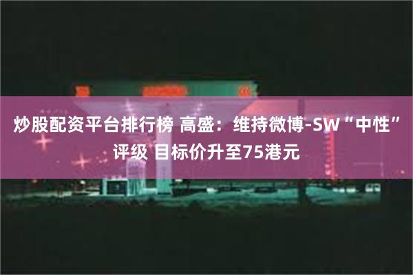 炒股配资平台排行榜 高盛：维持微博-SW“中性”评级 目标价升至75港元