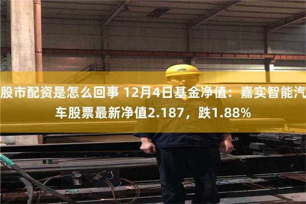 股市配资是怎么回事 12月4日基金净值：嘉实智能汽车股票最新净值2.187，跌1.88%