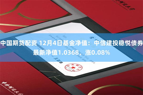 中国期货配资 12月4日基金净值：中信建投稳悦债券最新净值1.0368，涨0.08%