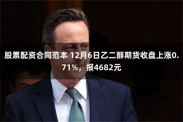 股票配资合同范本 12月6日乙二醇期货收盘上涨0.71%，报4682元