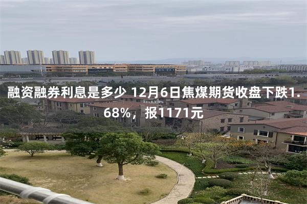 融资融券利息是多少 12月6日焦煤期货收盘下跌1.68%，报1171元