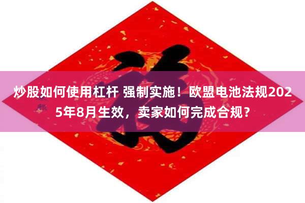 炒股如何使用杠杆 强制实施！欧盟电池法规2025年8月生效，卖家如何完成合规？