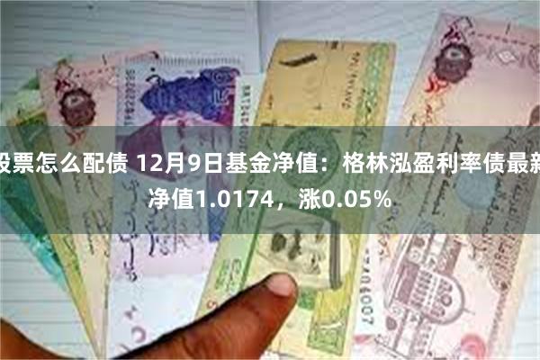 股票怎么配债 12月9日基金净值：格林泓盈利率债最新净值1.0174，涨0.05%