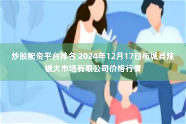 炒股配资平台排名 2024年12月17日柘城县辣椒大市场有限公司价格行情