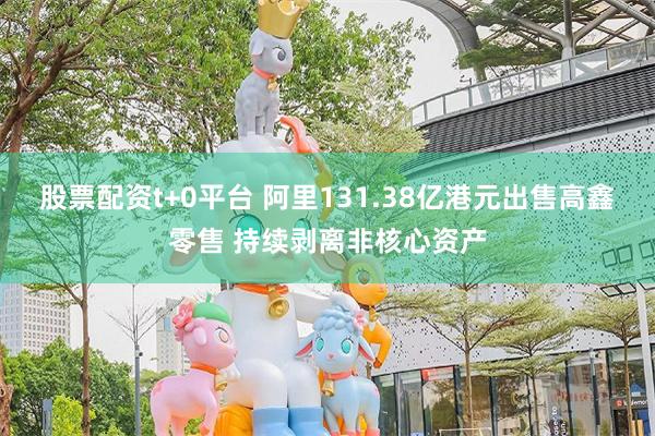 股票配资t+0平台 阿里131.38亿港元出售高鑫零售 持续剥离非核心资产