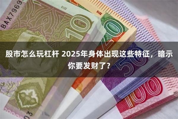 股市怎么玩杠杆 2025年身体出现这些特征，暗示你要发财了？