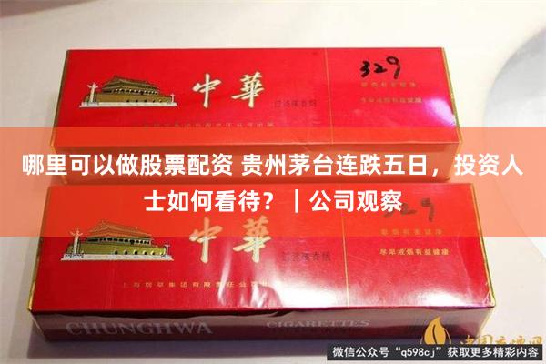 哪里可以做股票配资 贵州茅台连跌五日，投资人士如何看待？｜公司观察