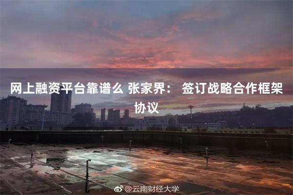 网上融资平台靠谱么 张家界： 签订战略合作框架协议