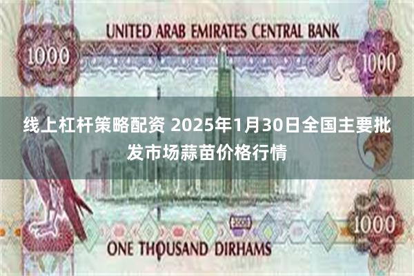 线上杠杆策略配资 2025年1月30日全国主要批发市场蒜苗价格行情