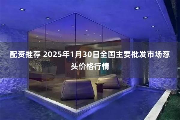 配资推荐 2025年1月30日全国主要批发市场葱头价格行情