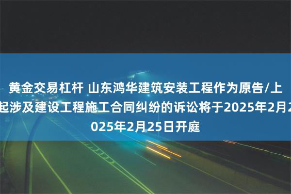 黄金交易杠杆 山东鸿华建筑安装工程作为原告/上诉人的1起涉及建设工程施工合同纠纷的诉讼将于2025年2月25日开庭