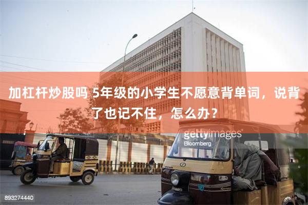 加杠杆炒股吗 5年级的小学生不愿意背单词，说背了也记不住，怎么办？