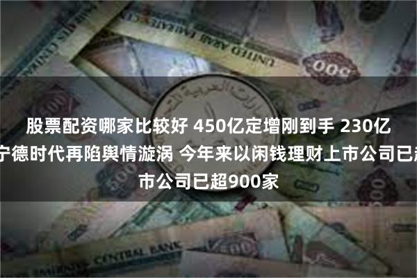 股票配资哪家比较好 450亿定增刚到手 230亿买理财 宁德时代再陷舆情漩涡 今年来以闲钱理财上市公司已超900家