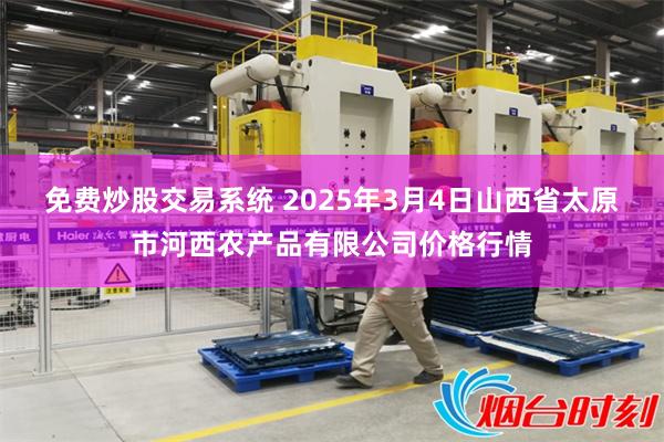 免费炒股交易系统 2025年3月4日山西省太原市河西农产品有限公司价格行情