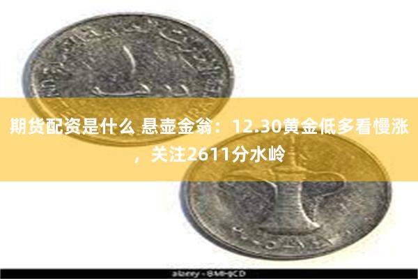 期货配资是什么 悬壶金翁：12.30黄金低多看慢涨，关注2611分水岭