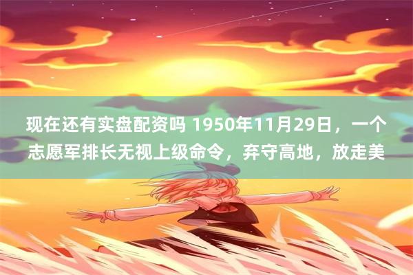 现在还有实盘配资吗 1950年11月29日，一个志愿军排长无视上级命令，弃守高地，放走美