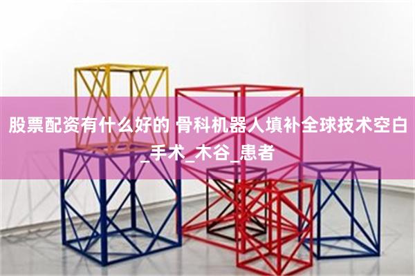 股票配资有什么好的 骨科机器人填补全球技术空白_手术_木谷_患者