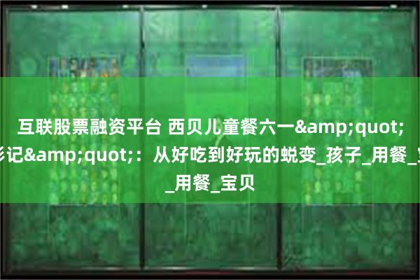 互联股票融资平台 西贝儿童餐六一&quot;变形记&quot;：从好吃到好玩的蜕变_孩子_用餐_宝贝