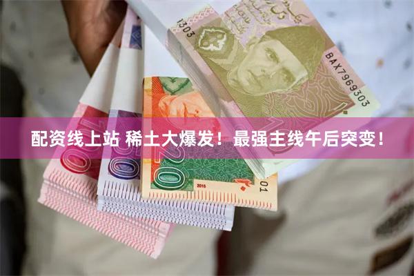 配资线上站 稀土大爆发！最强主线午后突变！