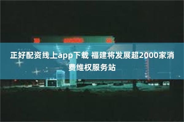 正好配资线上app下载 福建将发展超2000家消费维权服务站